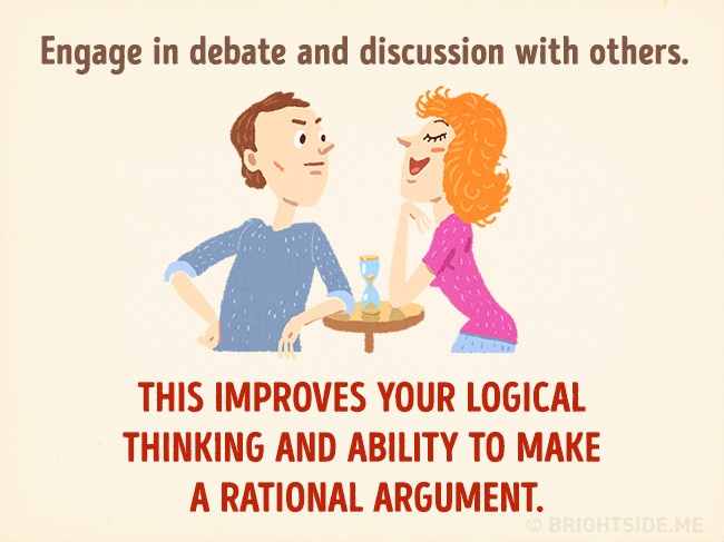 
Tranh luận và thảo luận khác với tranh cãi, hãy thảo luận với người khác về nhiều vấn đề bạn vướng mắc khi đó khả năng suy nghĩ logic cũng như sự quyết đoán của bạn sẽ được cải thiện rõ ràng.
