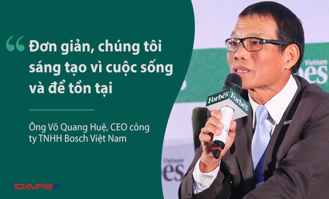 
Ông Võ Quang Huệ, CEO công ty TNHH Bosch Việt Nam, nhấn mạnh vai trò của sáng tạo với công ty ông, nơi dành 15% dân viên và gần 10% doanh số phục vụ cho nghiên cứu và phát triển. Theo quan điểm của ông Huệ, đổi mới phải liên tục, không ngừng nghỉ. Đừng chờ tới lúc phải lựa chọn đổi mới hay là chết thì mới bắt đầu thay đổi.
