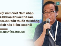 GS Nguyễn Lân Dũng: Việt Nam nhập khoảng 4.100 loại thuốc trừ sâu với khối lượng 100.000 tấn mỗi năm thì làm sao kiểm soát được thực phẩm GS Nguyễn Lân Dũng: Việt Nam nhập khoảng 4.100 loại thuốc trừ sâu với khối lượng 100.000 tấn mỗi năm thì làm sao kiểm soát được thực phẩm