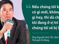 Chủ tịch Thế giới Di động: "Nếu không có gì mới, không có gì hay thì dù đang ở vị trí số 1, chúng tôi sẽ bị lật" Chủ tịch Thế giới Di động: "Nếu không có gì mới, không có gì hay thì dù đang ở vị trí số 1, chúng tôi sẽ bị lật"
