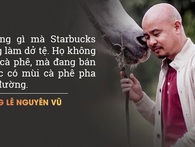 Chê Starbucks là ‘nước có mùi cà phê’ nhưng ông Đặng Lê Nguyên Vũ phải học tập Howard Schultz ‘dài dài’ Chê Starbucks là ‘nước có mùi cà phê’ nhưng ông Đặng Lê Nguyên Vũ phải học tập Howard Schultz ‘dài dài’