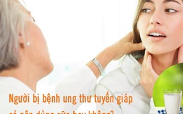 Bệnh ung thư tuyến giáp có nên dùng sữa hay không? Chuyên gia "bật mí" về dinh dưỡng đúng cách cho người mắc bệnh tuyến giáp