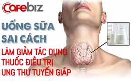 Sữa tưởng chừng rất tốt nhưng uống sai cách còn làm giảm tác dụng thuốc điều trị ung thư tuyến giáp