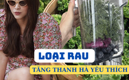 Đây là loại rau mà Hà Tăng cực thích, chị em cũng nên ăn để vừa khỏe vừa xinh đẹp