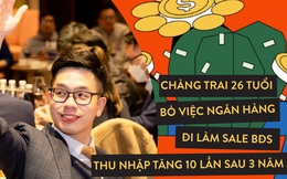 Thanh niên 26 tuổi bỏ việc ngân hàng đi làm sale BĐS, thu nhập tăng 10 lần sau 3 năm: “Yếu tố quan trọng nhất để có bước tiến đột phá không phải là sự chăm chỉ mà chính là tư duy”