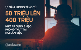 Chuyện tâm linh không đùa được: Trong vòng 1,5 năm, lương thưởng của tôi tăng từ 50 triệu lên 400 triệu đồng nhờ áp dụng 5 mẹo phong thuỷ tại nơi làm việc!