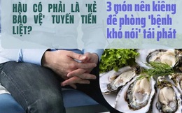 Hàu sống có là ‘kẻ bảo vệ’ tuyến tiền liệt như lời đồn? Tránh xa 3 loại thực phẩm, chăm làm 2 việc để bệnh viêm ‘đường sinh mệnh’ của đàn ông không tái phát