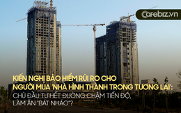 Đòn mạnh tay cho các chủ đầu tư chây ì, chậm tiến độ, đem con bỏ chợ: Kiến nghị bắt buộc bảo hiểm rủi ro cho người mua “nhà hình thành trong tương lai”