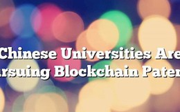 Các trường Đại học ở Trung Quốc đang theo đuổi các sáng chế công nghệ blockchain