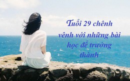 Tuổi 29 chơi vơi, tôi chợt nhận ra mình vẫn chỉ là một đứa trẻ trong hình hài người lớn và đúc rút bài học đắt giá tới thấm thía trong cuộc đời